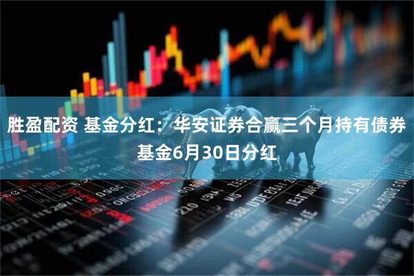 胜盈配资 基金分红：华安证券合赢三个月持有债券基金6月30日分红