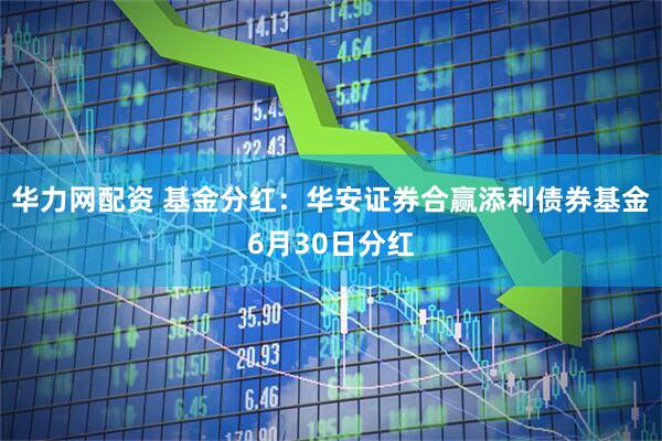 华力网配资 基金分红：华安证券合赢添利债券基金6月30日分红