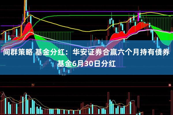 间群策略 基金分红：华安证券合赢六个月持有债券基金6月30日分红