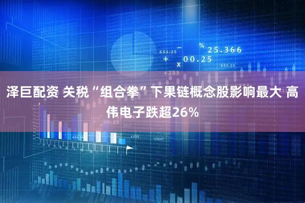 泽巨配资 关税“组合拳”下果链概念股影响最大 高伟电子跌超26%