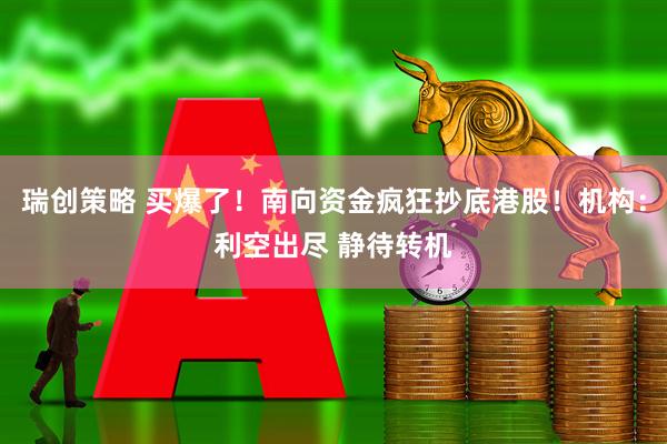 瑞创策略 买爆了！南向资金疯狂抄底港股！机构：利空出尽 静待转机