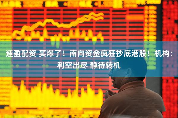 速盈配资 买爆了！南向资金疯狂抄底港股！机构：利空出尽 静待转机