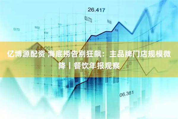 亿博源配资 海底捞告别狂飙：主品牌门店规模微降丨餐饮年报观察