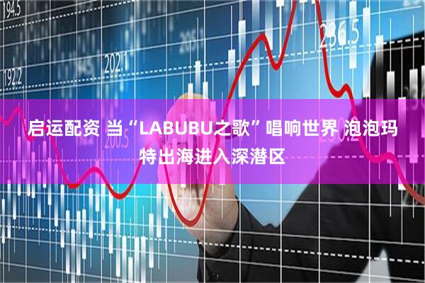 启运配资 当“LABUBU之歌”唱响世界 泡泡玛特出海进入深潜区