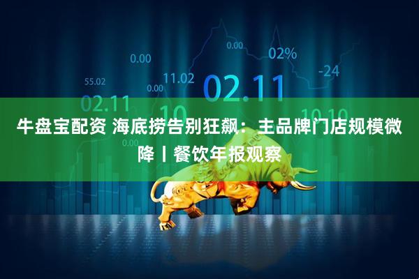 牛盘宝配资 海底捞告别狂飙：主品牌门店规模微降丨餐饮年报观察