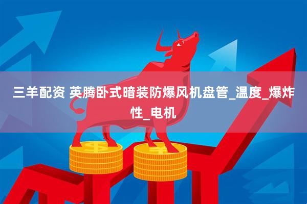 三羊配资 英腾卧式暗装防爆风机盘管_温度_爆炸性_电机