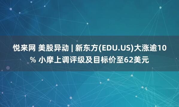 悦来网 美股异动 | 新东方(EDU.US)大涨逾10% 小摩上调评级及目标价至62美元