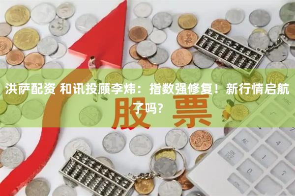洪萨配资 和讯投顾李炜：指数强修复！新行情启航了吗?