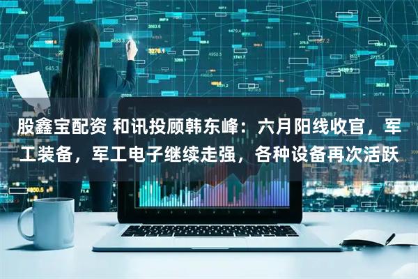 股鑫宝配资 和讯投顾韩东峰：六月阳线收官，军工装备，军工电子继续走强，各种设备再次活跃