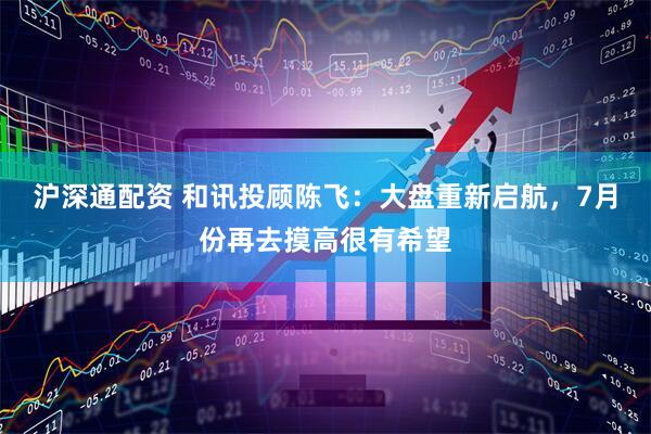 沪深通配资 和讯投顾陈飞：大盘重新启航，7月份再去摸高很有希望