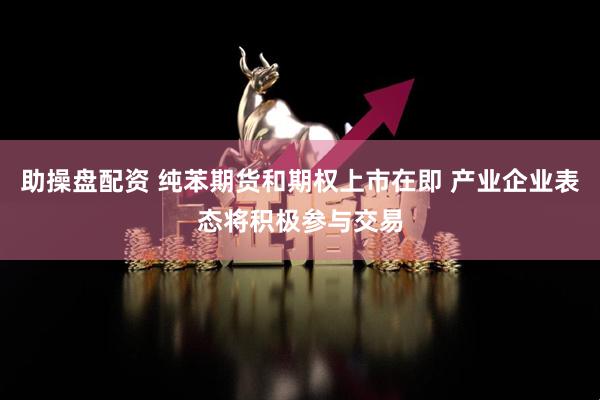 助操盘配资 纯苯期货和期权上市在即 产业企业表态将积极参与交易
