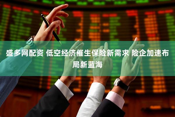 盛多网配资 低空经济催生保险新需求 险企加速布局新蓝海