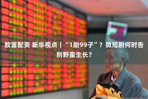 致富配资 新华视点｜“1胎99子”？微短剧何时告别野蛮生长？