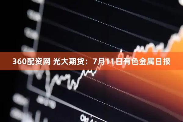 360配资网 光大期货：7月11日有色金属日报