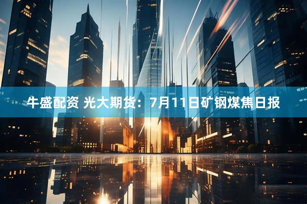 牛盛配资 光大期货：7月11日矿钢煤焦日报