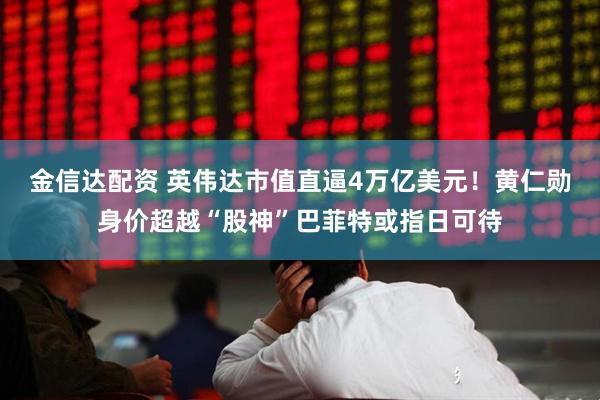 金信达配资 英伟达市值直逼4万亿美元！黄仁勋身价超越“股神”巴菲特或指日可待