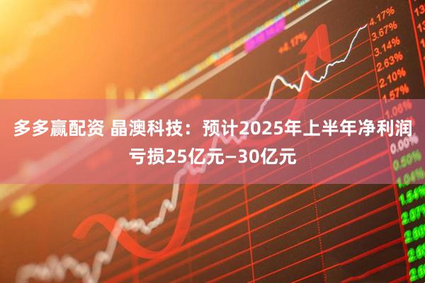 多多赢配资 晶澳科技：预计2025年上半年净利润亏损25亿元—30亿元