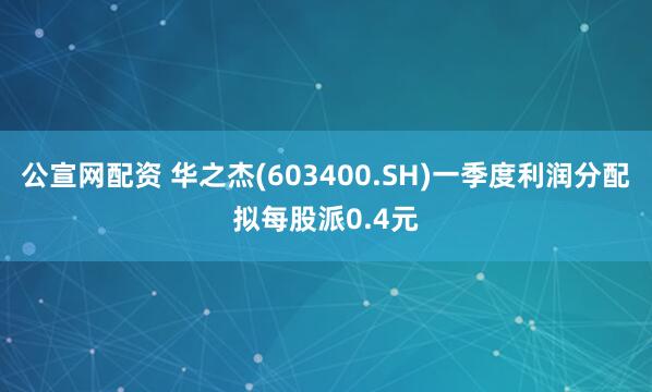 公宣网配资 华之杰(603400.SH)一季度利润分配拟每股派0.4元