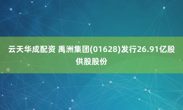 云天华成配资 禹洲集团(01628)发行26.91亿股供股股份