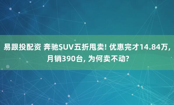 易跟投配资 奔驰SUV五折甩卖! 优惠完才14.84万, 月销390台, 为何卖不动?