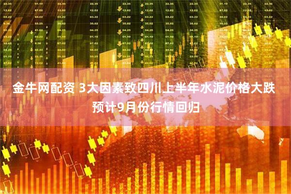 金牛网配资 3大因素致四川上半年水泥价格大跌 预计9月份行情回归