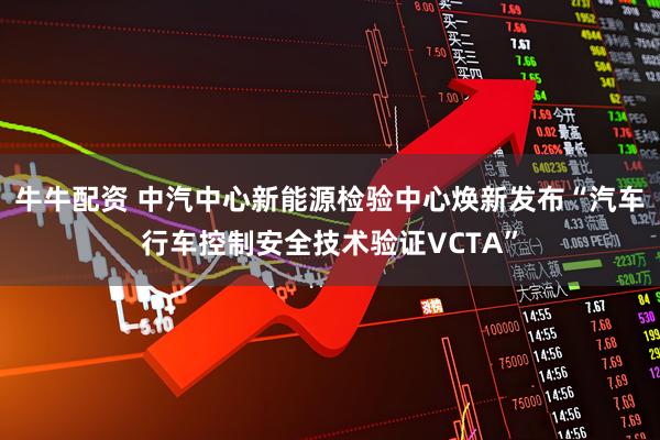 牛牛配资 中汽中心新能源检验中心焕新发布“汽车行车控制安全技术验证VCTA”