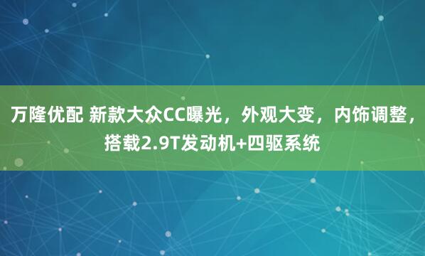 万隆优配 新款大众CC曝光，外观大变，内饰调整，搭载2.9T发动机+四驱系统