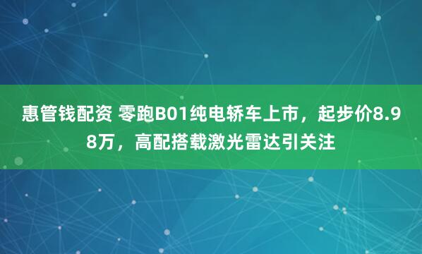 惠管钱配资 零跑B01纯电轿车上市，起步价8.98万，高配搭载激光雷达引关注