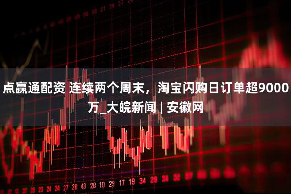 点赢通配资 连续两个周末，淘宝闪购日订单超9000万_大皖新闻 | 安徽网