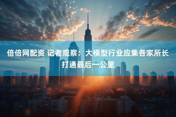 倍倍网配资 记者观察：大模型行业应集各家所长打通最后一公里