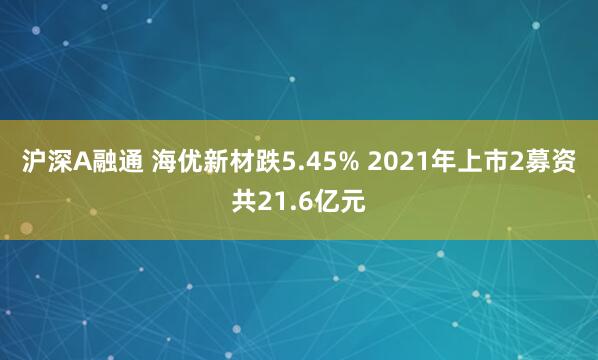 沪深A融通 海优新材跌5.45% 2021年上市2募资共21.6亿元