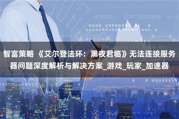 智富策略 《艾尔登法环：黑夜君临》无法连接服务器问题深度解析与解决方案_游戏_玩家_加速器