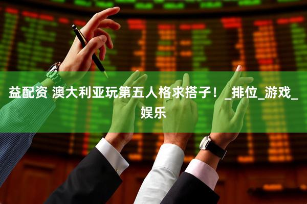 益配资 澳大利亚玩第五人格求搭子！_排位_游戏_娱乐