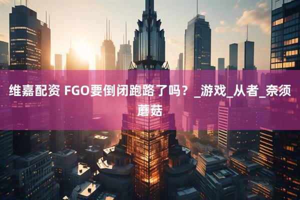 维嘉配资 FGO要倒闭跑路了吗？_游戏_从者_奈须蘑菇