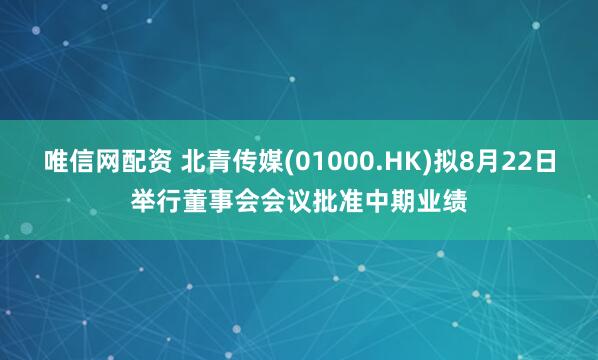 唯信网配资 北青传媒(01000.HK)拟8月22日举行董事会会议批准中期业绩