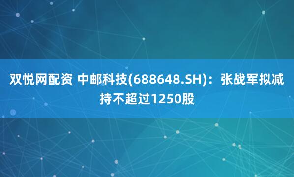 双悦网配资 中邮科技(688648.SH)：张战军拟减持不超过1250股