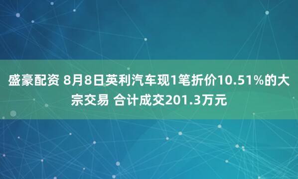 盛豪配资 8月8日英利汽车现1笔折价10.51%的大宗交易 合计成交201.3万元