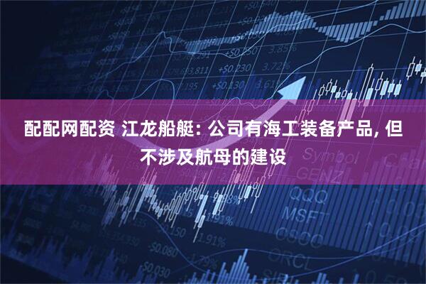 配配网配资 江龙船艇: 公司有海工装备产品, 但不涉及航母的建设