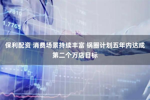 保利配资 消费场景持续丰富 锅圈计划五年内达成第二个万店目标