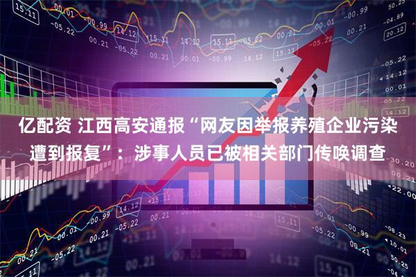 亿配资 江西高安通报“网友因举报养殖企业污染遭到报复”：涉事人员已被相关部门传唤调查