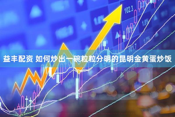 益丰配资 如何炒出一碗粒粒分明的昆明金黄蛋炒饭