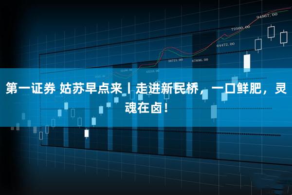 第一证券 姑苏早点来丨走进新民桥，一口鲜肥，灵魂在卤！