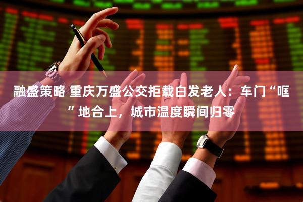 融盛策略 重庆万盛公交拒载白发老人：车门“哐”地合上，城市温度瞬间归零