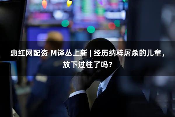惠红网配资 M译丛上新 | 经历纳粹屠杀的儿童，放下过往了吗？