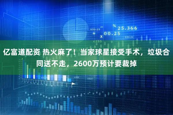 亿富道配资 热火麻了！当家球星接受手术，垃圾合同送不走，2600万预计要裁掉