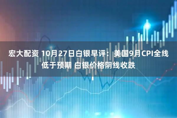 宏大配资 10月27日白银早评：美国9月CPI全线低于预期 白银价格阴线收跌