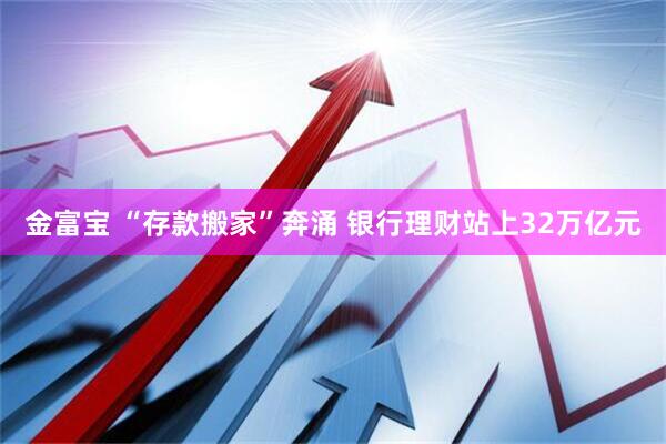 金富宝 “存款搬家”奔涌 银行理财站上32万亿元