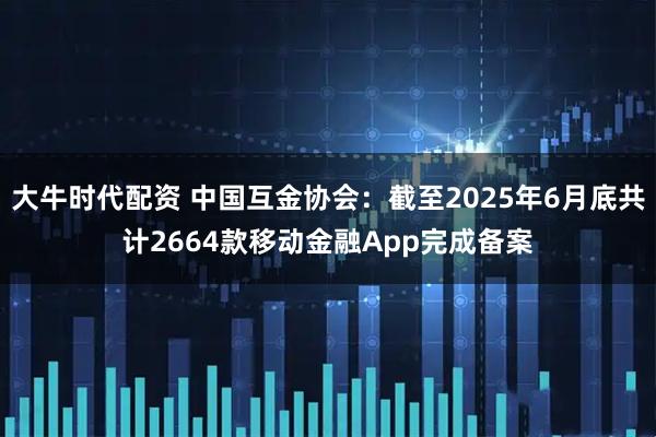 大牛时代配资 中国互金协会：截至2025年6月底共计2664款移动金融App完成备案