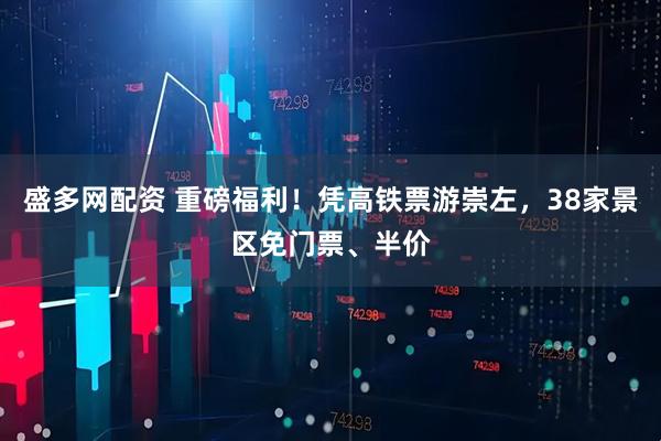 盛多网配资 重磅福利！凭高铁票游崇左，38家景区免门票、半价