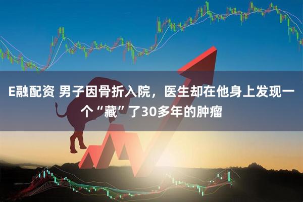 E融配资 男子因骨折入院，医生却在他身上发现一个“藏”了30多年的肿瘤